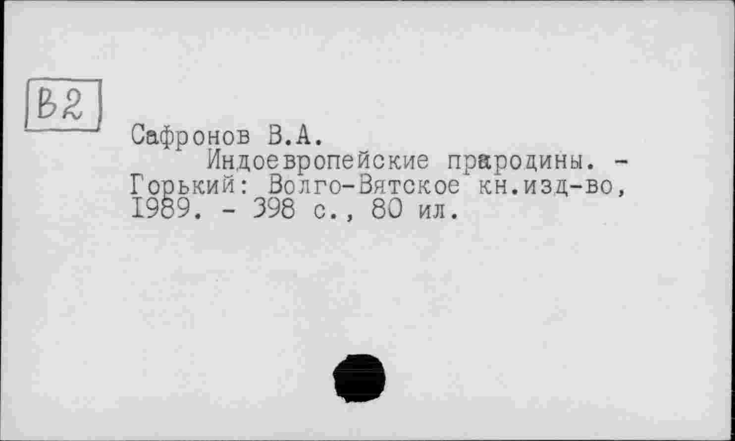 ﻿		
Сафронов З.А.
Индоевропейские прародины. -Горький: Волго-Вятское кн.изд-во, 1989. - 398 с., 80 ил.